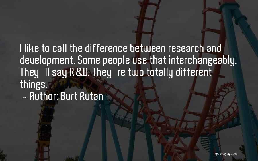 Burt Rutan Quotes: I Like To Call The Difference Between Research And Development. Some People Use That Interchangeably. They'll Say R&d. They're Two