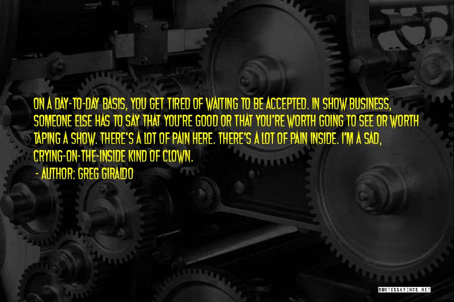 Greg Giraldo Quotes: On A Day-to-day Basis, You Get Tired Of Waiting To Be Accepted. In Show Business, Someone Else Has To Say