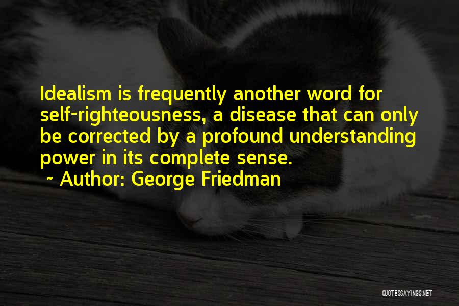 George Friedman Quotes: Idealism Is Frequently Another Word For Self-righteousness, A Disease That Can Only Be Corrected By A Profound Understanding Power In