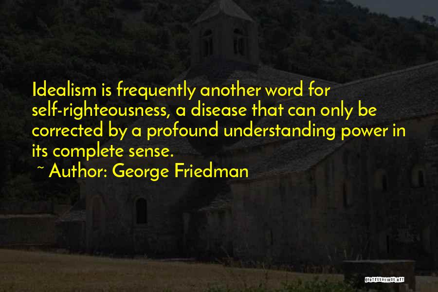 George Friedman Quotes: Idealism Is Frequently Another Word For Self-righteousness, A Disease That Can Only Be Corrected By A Profound Understanding Power In