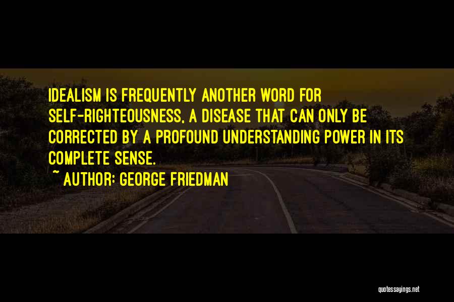 George Friedman Quotes: Idealism Is Frequently Another Word For Self-righteousness, A Disease That Can Only Be Corrected By A Profound Understanding Power In