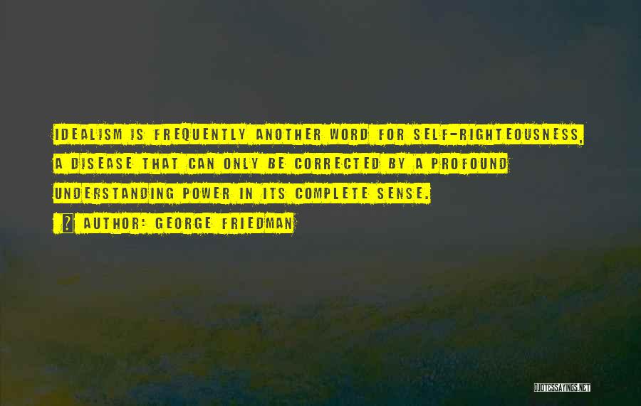 George Friedman Quotes: Idealism Is Frequently Another Word For Self-righteousness, A Disease That Can Only Be Corrected By A Profound Understanding Power In