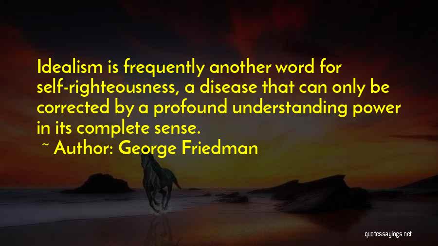 George Friedman Quotes: Idealism Is Frequently Another Word For Self-righteousness, A Disease That Can Only Be Corrected By A Profound Understanding Power In