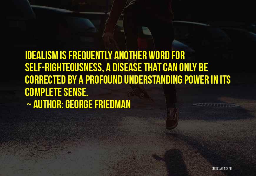 George Friedman Quotes: Idealism Is Frequently Another Word For Self-righteousness, A Disease That Can Only Be Corrected By A Profound Understanding Power In