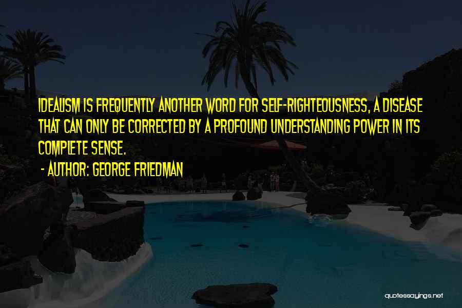 George Friedman Quotes: Idealism Is Frequently Another Word For Self-righteousness, A Disease That Can Only Be Corrected By A Profound Understanding Power In