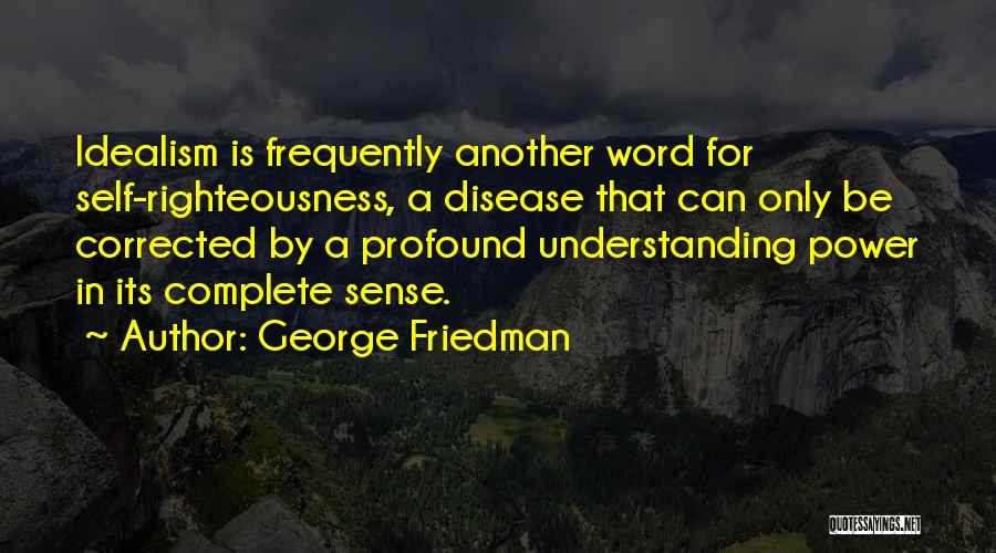 George Friedman Quotes: Idealism Is Frequently Another Word For Self-righteousness, A Disease That Can Only Be Corrected By A Profound Understanding Power In