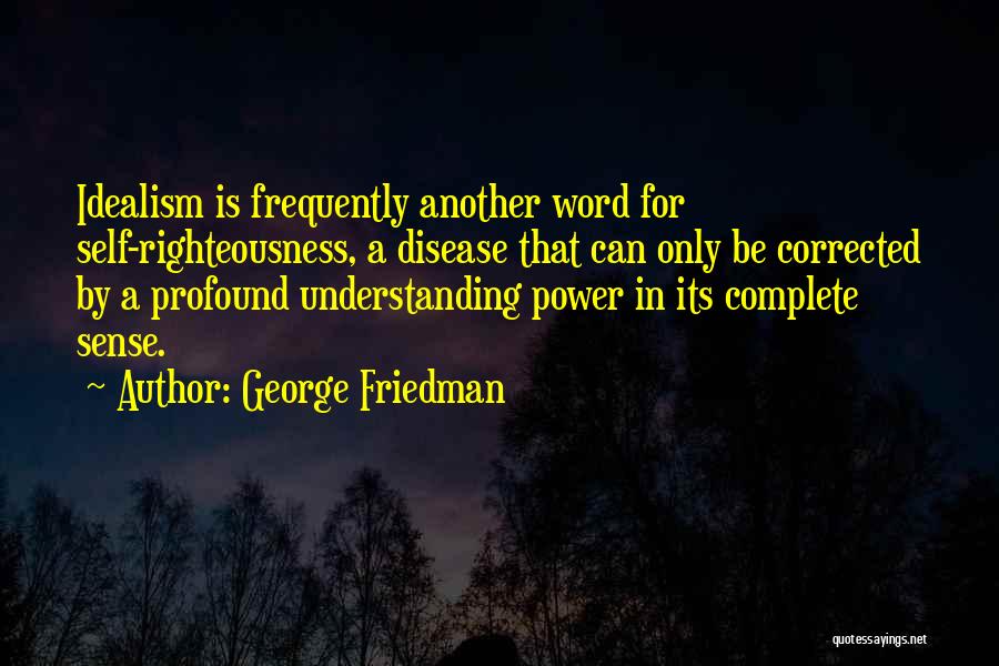 George Friedman Quotes: Idealism Is Frequently Another Word For Self-righteousness, A Disease That Can Only Be Corrected By A Profound Understanding Power In