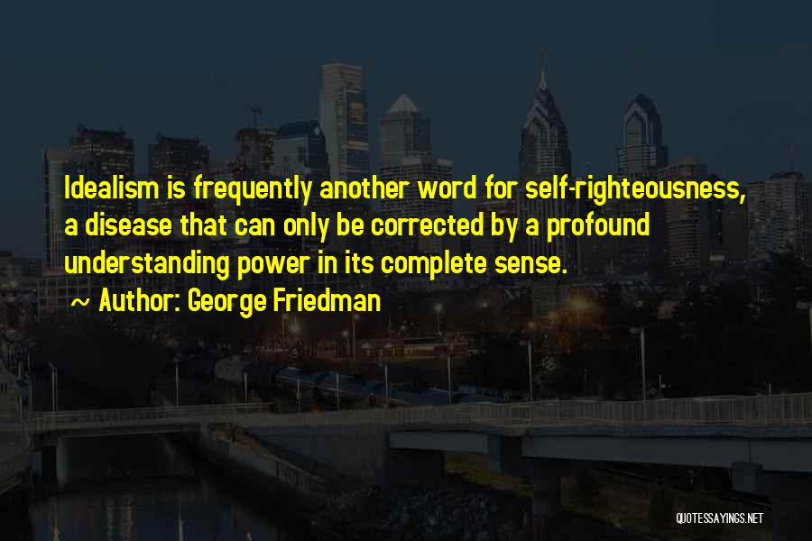 George Friedman Quotes: Idealism Is Frequently Another Word For Self-righteousness, A Disease That Can Only Be Corrected By A Profound Understanding Power In