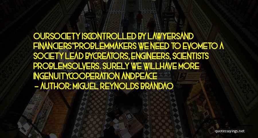 Miguel Reynolds Brandao Quotes: Oursociety Iscontrolled By Lawyersand Financiersproblemmakers We Need To Evometo A Society Lead Bycreators, Engineers, Scientists Problemsolvers. Surely We Willhave More