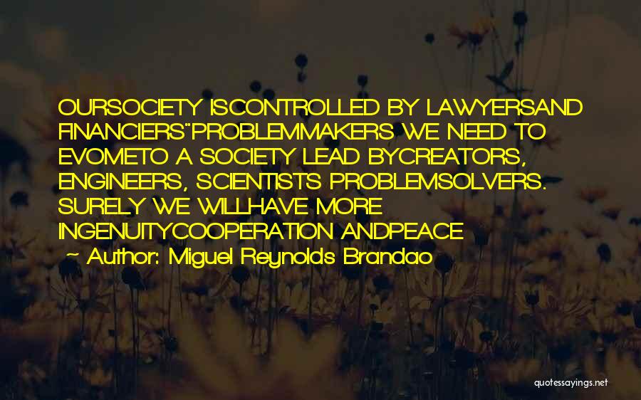 Miguel Reynolds Brandao Quotes: Oursociety Iscontrolled By Lawyersand Financiersproblemmakers We Need To Evometo A Society Lead Bycreators, Engineers, Scientists Problemsolvers. Surely We Willhave More