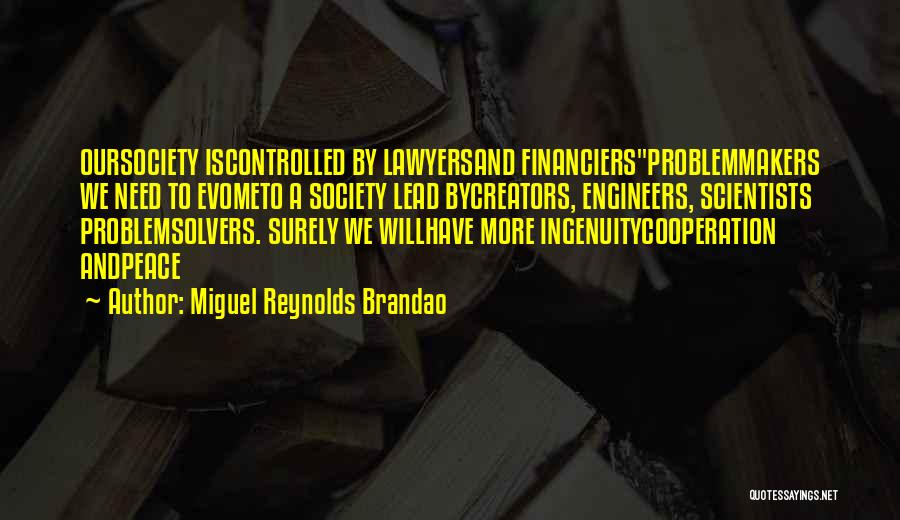 Miguel Reynolds Brandao Quotes: Oursociety Iscontrolled By Lawyersand Financiersproblemmakers We Need To Evometo A Society Lead Bycreators, Engineers, Scientists Problemsolvers. Surely We Willhave More