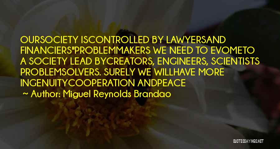 Miguel Reynolds Brandao Quotes: Oursociety Iscontrolled By Lawyersand Financiersproblemmakers We Need To Evometo A Society Lead Bycreators, Engineers, Scientists Problemsolvers. Surely We Willhave More