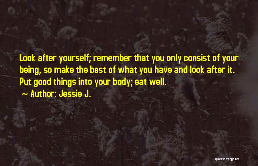 Jessie J. Quotes: Look After Yourself; Remember That You Only Consist Of Your Being, So Make The Best Of What You Have And