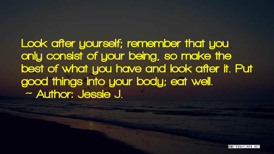 Jessie J. Quotes: Look After Yourself; Remember That You Only Consist Of Your Being, So Make The Best Of What You Have And