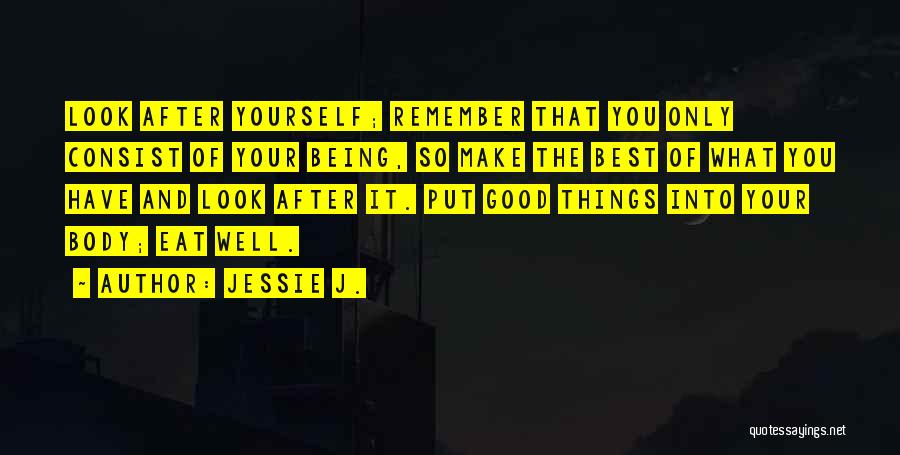 Jessie J. Quotes: Look After Yourself; Remember That You Only Consist Of Your Being, So Make The Best Of What You Have And