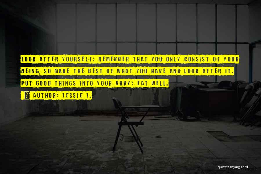 Jessie J. Quotes: Look After Yourself; Remember That You Only Consist Of Your Being, So Make The Best Of What You Have And