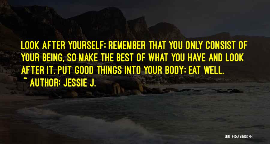 Jessie J. Quotes: Look After Yourself; Remember That You Only Consist Of Your Being, So Make The Best Of What You Have And