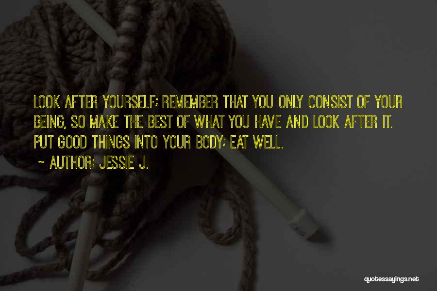 Jessie J. Quotes: Look After Yourself; Remember That You Only Consist Of Your Being, So Make The Best Of What You Have And