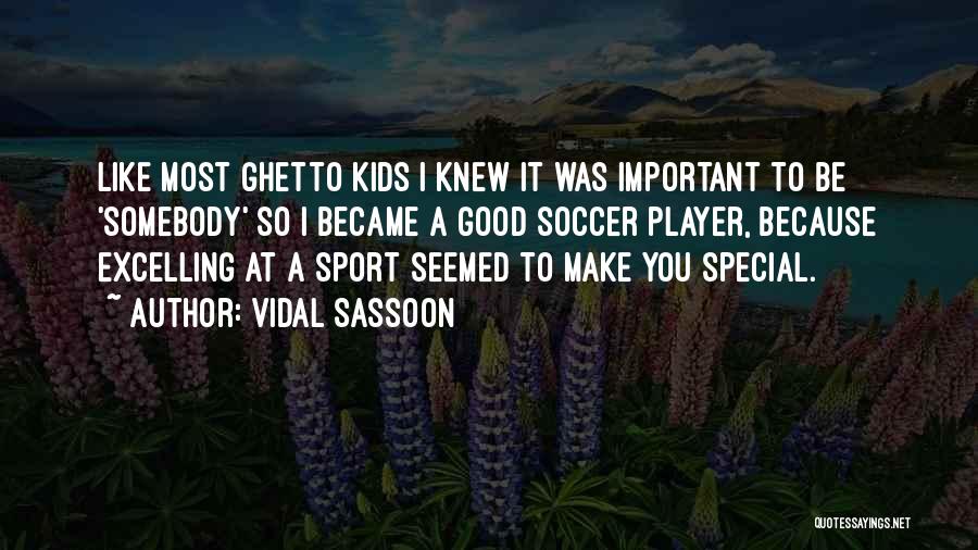 Vidal Sassoon Quotes: Like Most Ghetto Kids I Knew It Was Important To Be 'somebody' So I Became A Good Soccer Player, Because