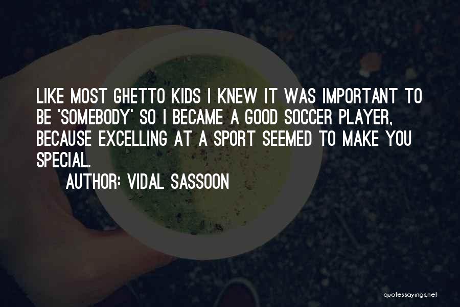 Vidal Sassoon Quotes: Like Most Ghetto Kids I Knew It Was Important To Be 'somebody' So I Became A Good Soccer Player, Because