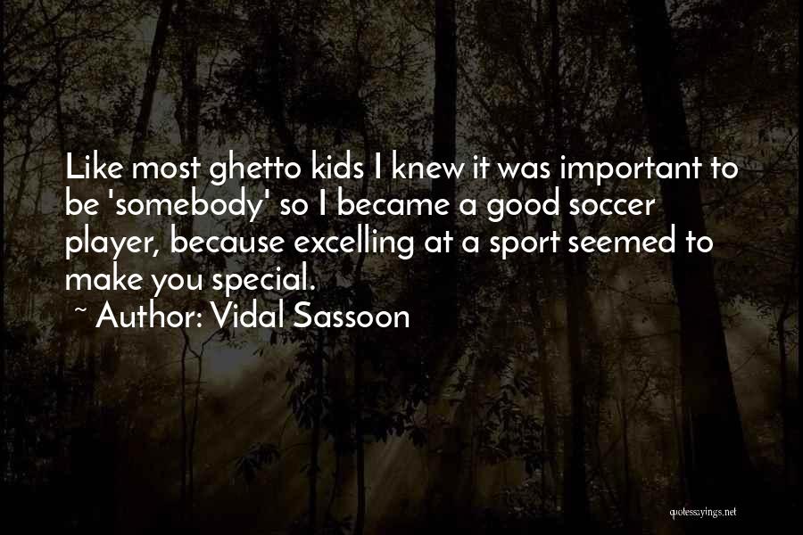 Vidal Sassoon Quotes: Like Most Ghetto Kids I Knew It Was Important To Be 'somebody' So I Became A Good Soccer Player, Because