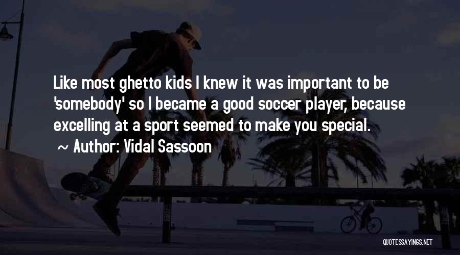 Vidal Sassoon Quotes: Like Most Ghetto Kids I Knew It Was Important To Be 'somebody' So I Became A Good Soccer Player, Because