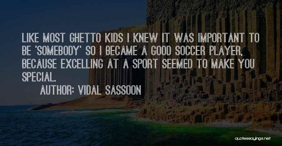 Vidal Sassoon Quotes: Like Most Ghetto Kids I Knew It Was Important To Be 'somebody' So I Became A Good Soccer Player, Because