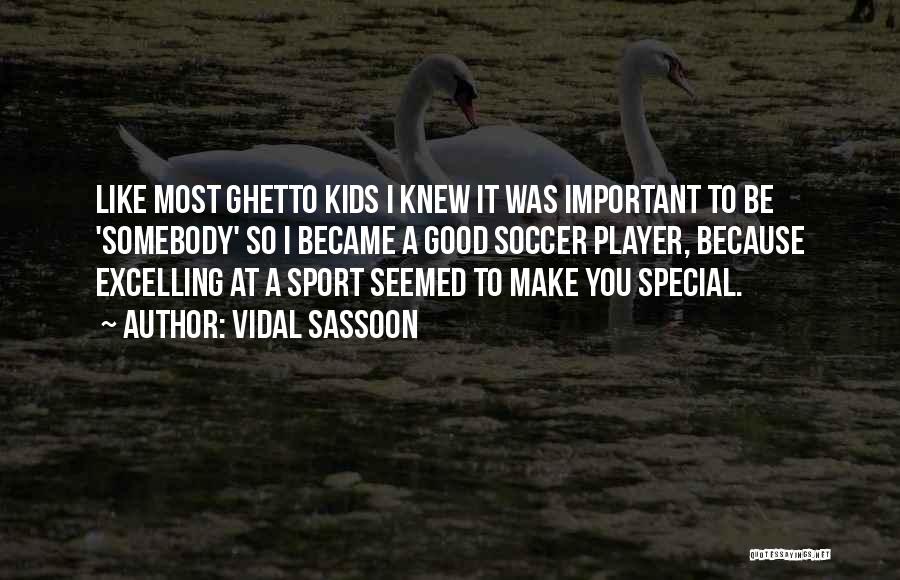 Vidal Sassoon Quotes: Like Most Ghetto Kids I Knew It Was Important To Be 'somebody' So I Became A Good Soccer Player, Because