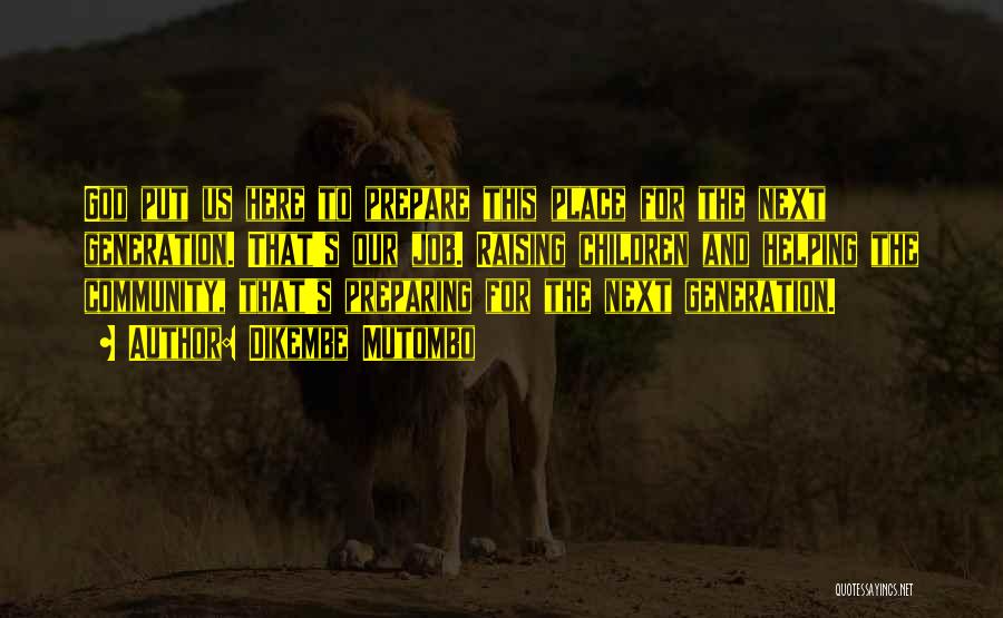 Dikembe Mutombo Quotes: God Put Us Here To Prepare This Place For The Next Generation. That's Our Job. Raising Children And Helping The