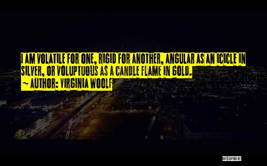 Virginia Woolf Quotes: I Am Volatile For One, Rigid For Another, Angular As An Icicle In Silver, Or Voluptuous As A Candle Flame