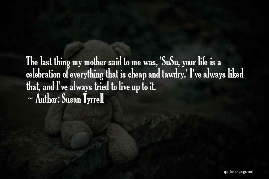 Susan Tyrrell Quotes: The Last Thing My Mother Said To Me Was, 'susu, Your Life Is A Celebration Of Everything That Is Cheap