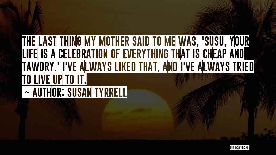 Susan Tyrrell Quotes: The Last Thing My Mother Said To Me Was, 'susu, Your Life Is A Celebration Of Everything That Is Cheap