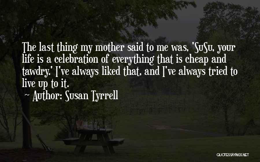 Susan Tyrrell Quotes: The Last Thing My Mother Said To Me Was, 'susu, Your Life Is A Celebration Of Everything That Is Cheap