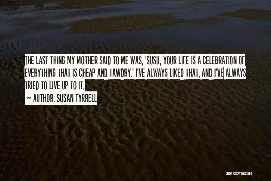 Susan Tyrrell Quotes: The Last Thing My Mother Said To Me Was, 'susu, Your Life Is A Celebration Of Everything That Is Cheap