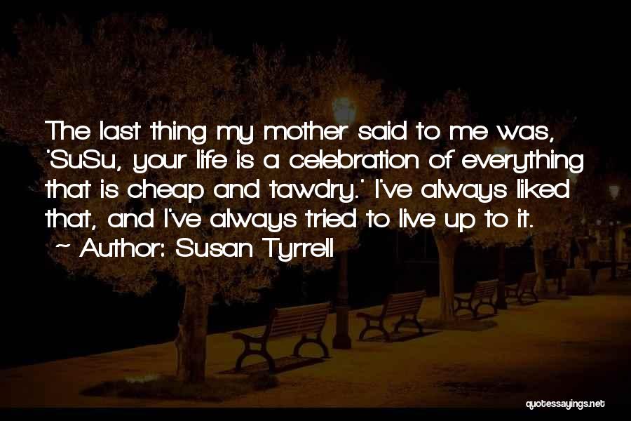 Susan Tyrrell Quotes: The Last Thing My Mother Said To Me Was, 'susu, Your Life Is A Celebration Of Everything That Is Cheap