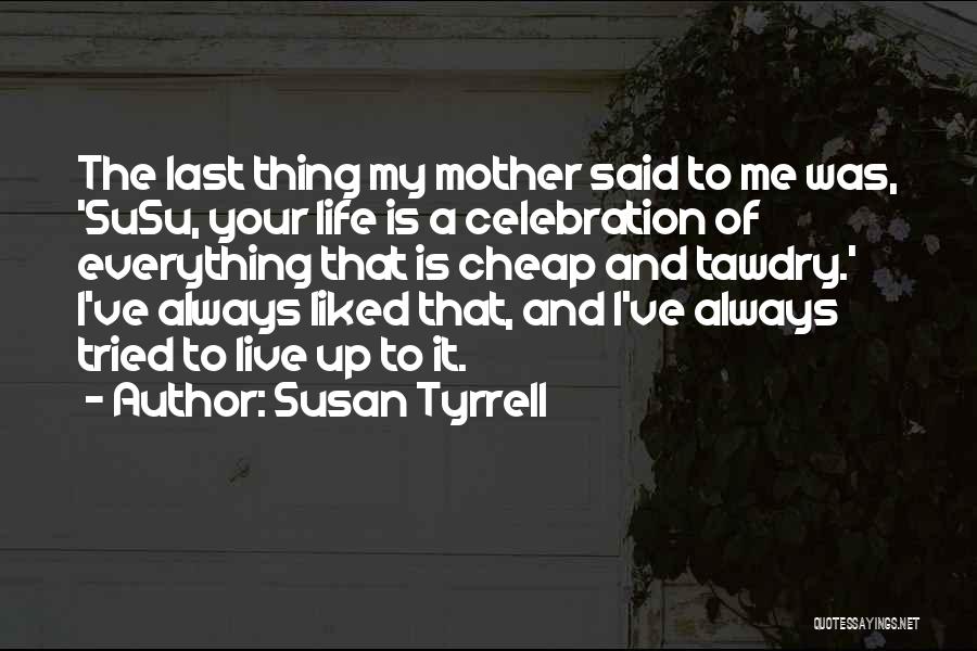 Susan Tyrrell Quotes: The Last Thing My Mother Said To Me Was, 'susu, Your Life Is A Celebration Of Everything That Is Cheap