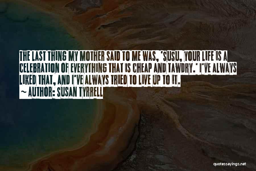 Susan Tyrrell Quotes: The Last Thing My Mother Said To Me Was, 'susu, Your Life Is A Celebration Of Everything That Is Cheap