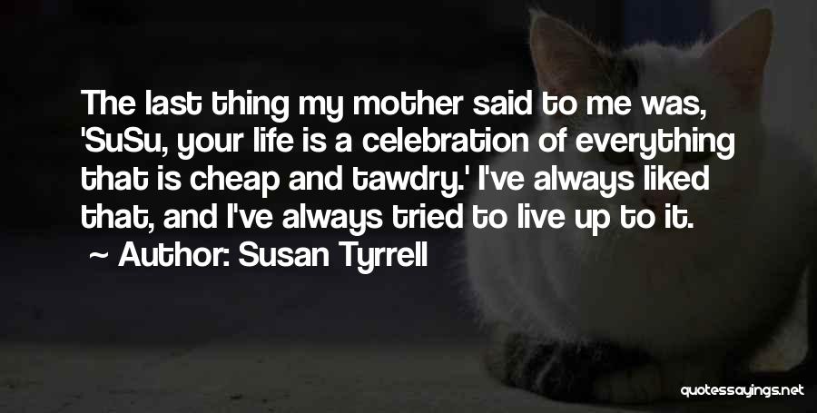 Susan Tyrrell Quotes: The Last Thing My Mother Said To Me Was, 'susu, Your Life Is A Celebration Of Everything That Is Cheap