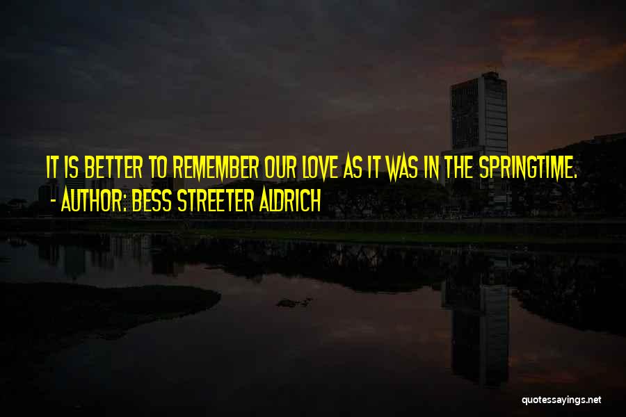 Bess Streeter Aldrich Quotes: It Is Better To Remember Our Love As It Was In The Springtime.