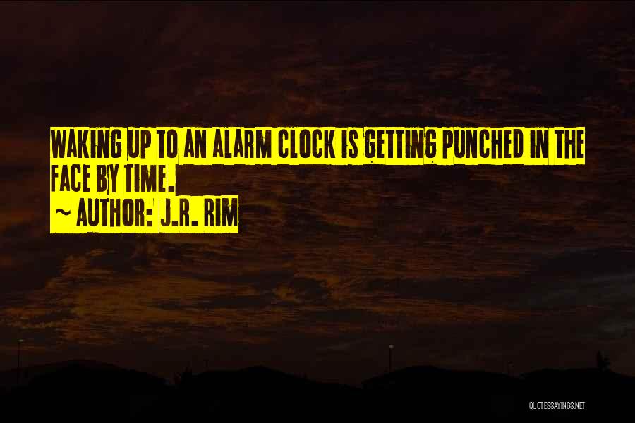 J.R. Rim Quotes: Waking Up To An Alarm Clock Is Getting Punched In The Face By Time.