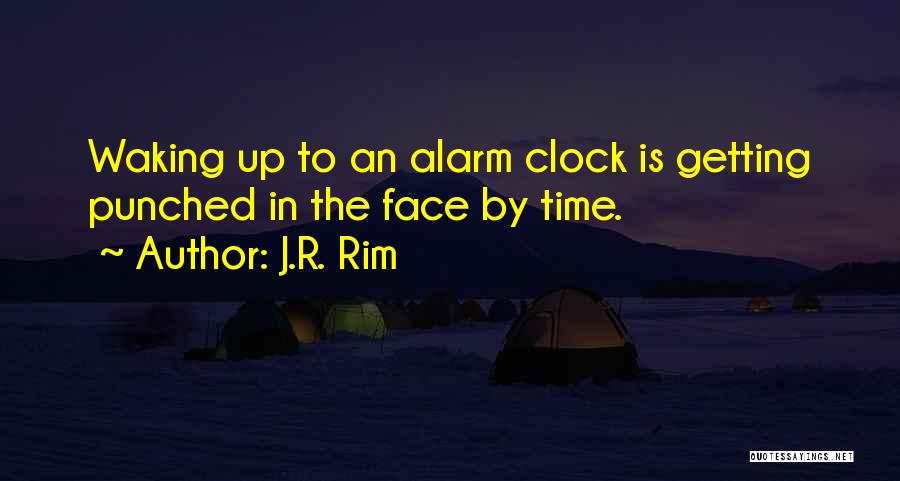 J.R. Rim Quotes: Waking Up To An Alarm Clock Is Getting Punched In The Face By Time.