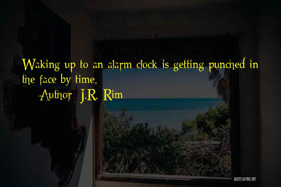 J.R. Rim Quotes: Waking Up To An Alarm Clock Is Getting Punched In The Face By Time.