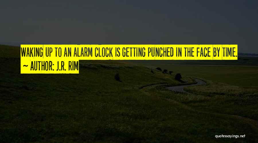 J.R. Rim Quotes: Waking Up To An Alarm Clock Is Getting Punched In The Face By Time.