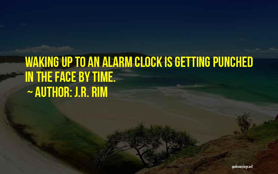 J.R. Rim Quotes: Waking Up To An Alarm Clock Is Getting Punched In The Face By Time.