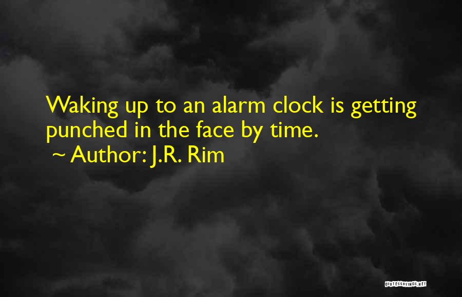 J.R. Rim Quotes: Waking Up To An Alarm Clock Is Getting Punched In The Face By Time.