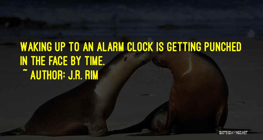 J.R. Rim Quotes: Waking Up To An Alarm Clock Is Getting Punched In The Face By Time.