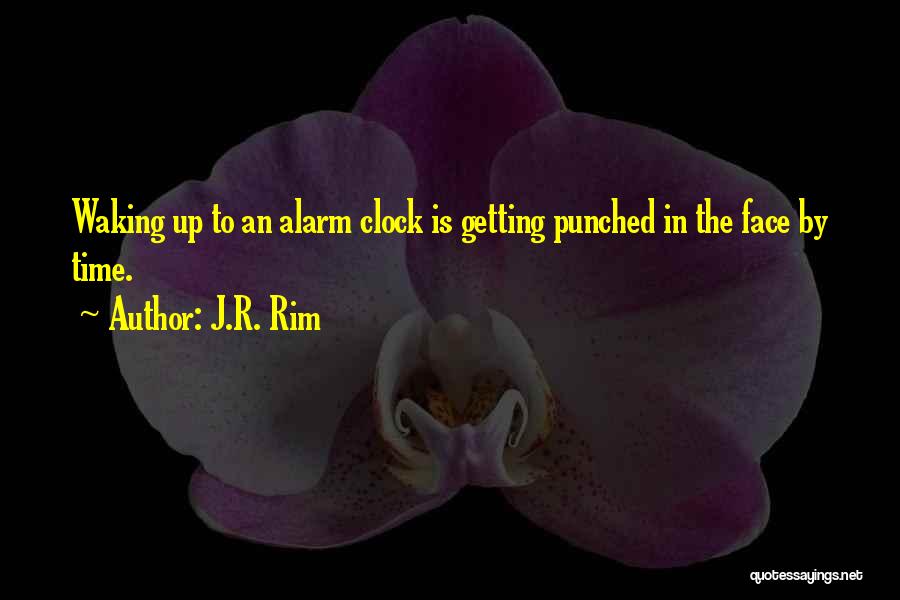 J.R. Rim Quotes: Waking Up To An Alarm Clock Is Getting Punched In The Face By Time.