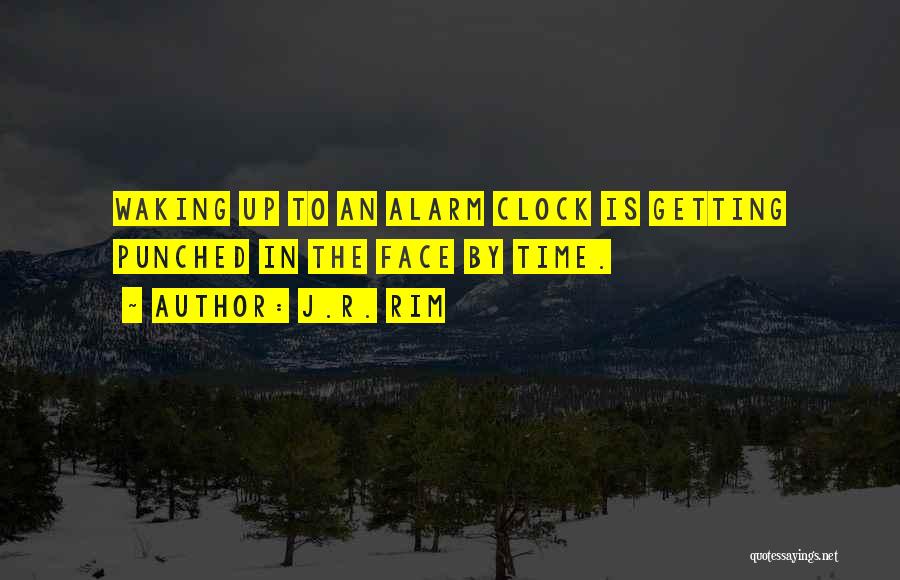 J.R. Rim Quotes: Waking Up To An Alarm Clock Is Getting Punched In The Face By Time.