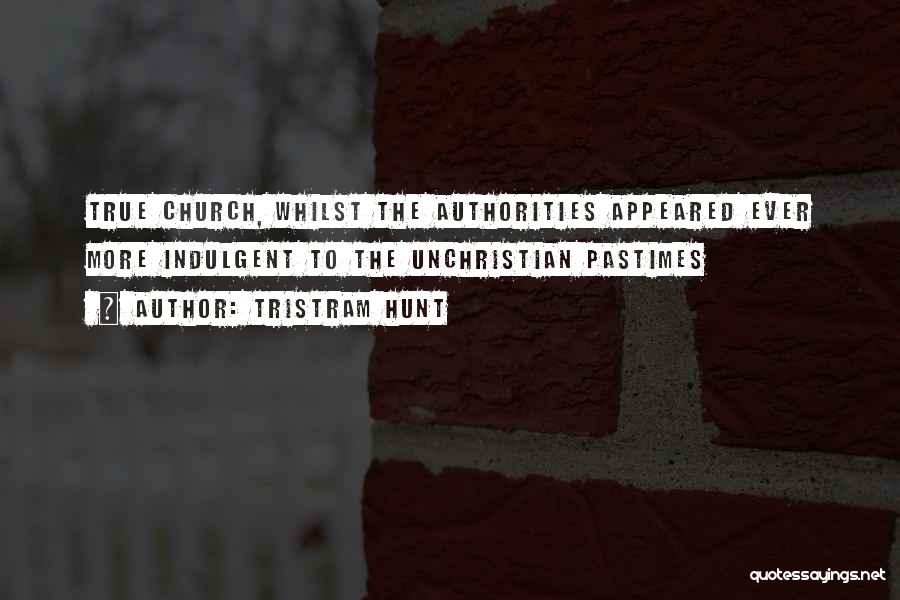 Tristram Hunt Quotes: True Church, Whilst The Authorities Appeared Ever More Indulgent To The Unchristian Pastimes