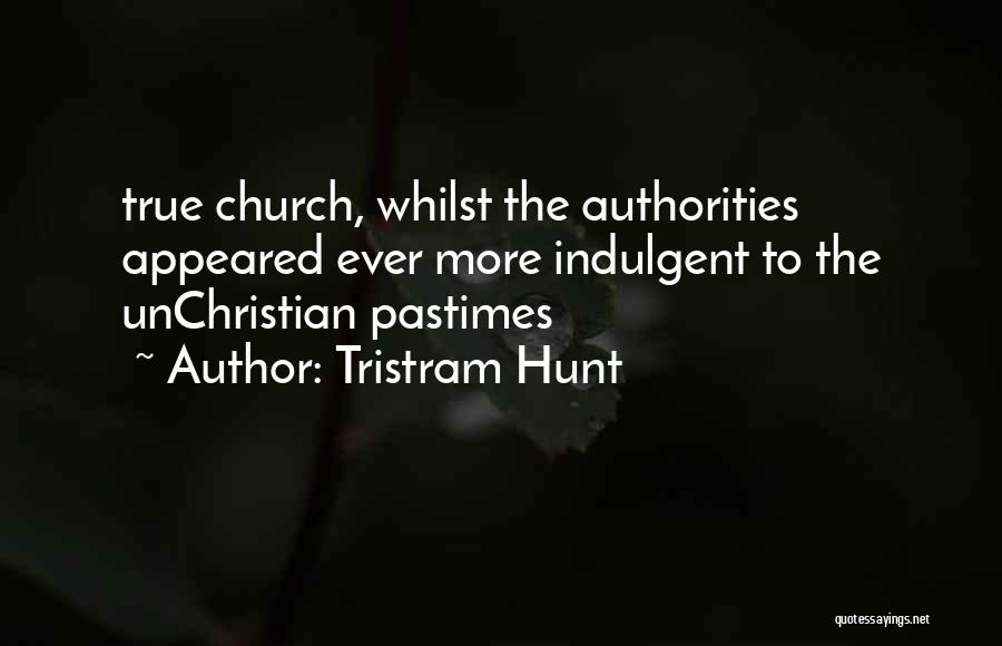 Tristram Hunt Quotes: True Church, Whilst The Authorities Appeared Ever More Indulgent To The Unchristian Pastimes